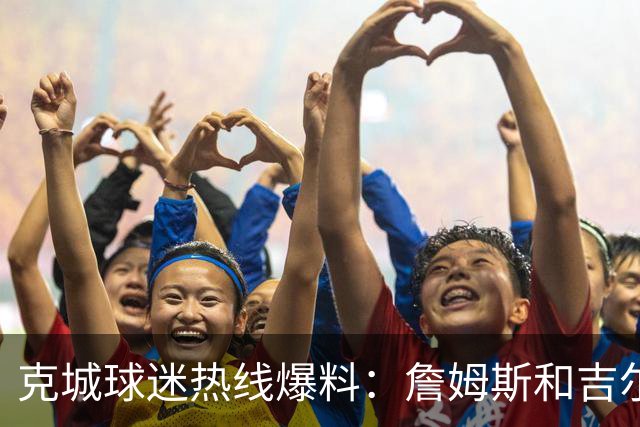 克城球迷热线爆料：詹姆斯和吉尔伯特本周私下会面超过两小时
