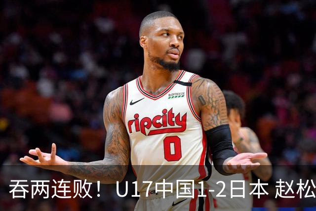 吞两连败！U17中国1-2日本 赵松源破门U17国足全场仅2次射门