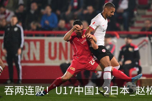 吞两连败！U17中国1-2日本 赵松源破门U17国足全场仅2次射门