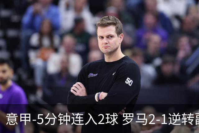 意甲-5分钟连入2球 罗马2-1逆转副班长夺3连胜