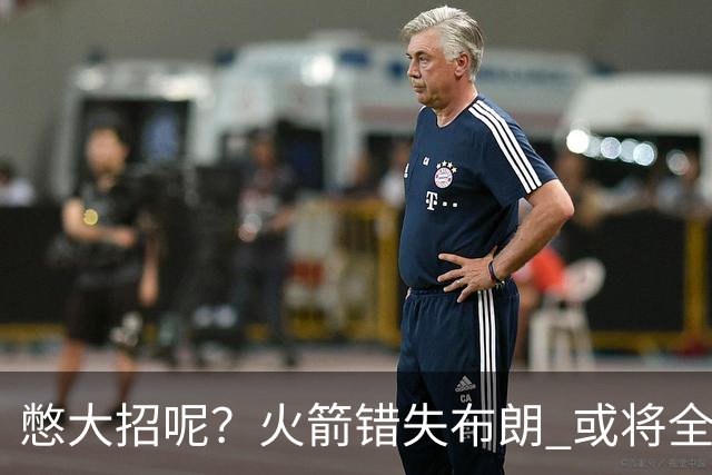 憋大招呢？火箭错失布朗 或将全力追逐欧文