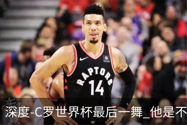 深度-C罗世界杯最后一舞 他是不被别人定义的伟大