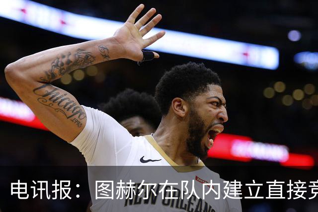 电讯报：图赫尔在队内建立直接竞争对手机制，比如贝林和罗杰斯