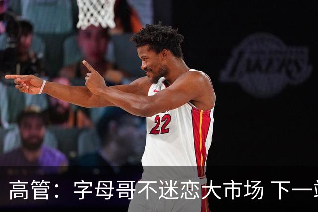 高管：字母哥不迷恋大市场 下一站可能是雷霆